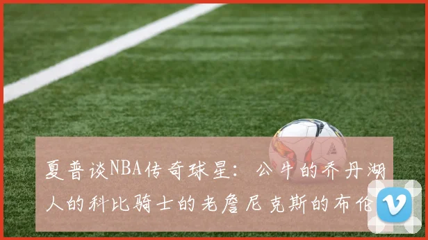 夏普谈NBA传奇球星：公牛的乔丹湖人的科比骑士的老詹尼克斯的布伦森
