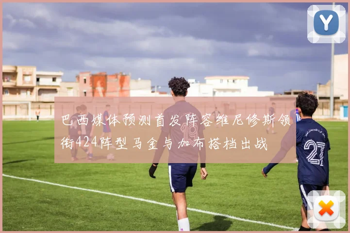巴西媒体预测首发阵容维尼修斯领衔424阵型马金与加布搭档出战