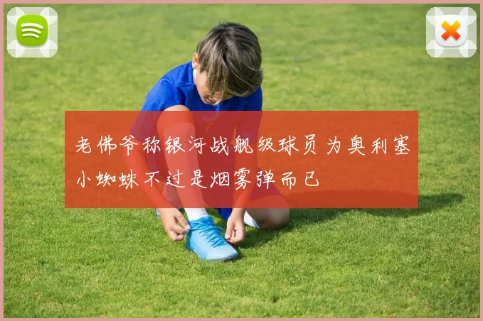 老佛爷称银河战舰级球员为奥利塞小蜘蛛不过是烟雾弹而已