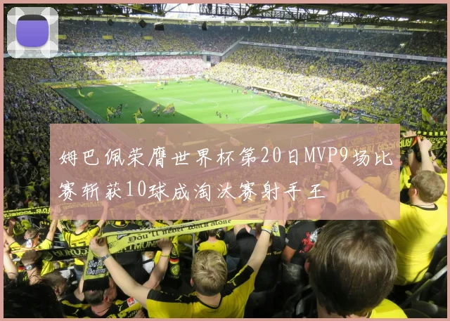 姆巴佩荣膺世界杯第20日MVP9场比赛斩获10球成淘汰赛射手王