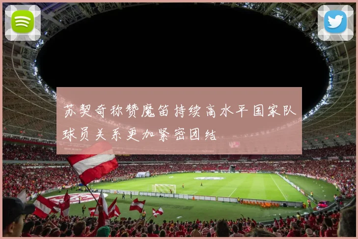 苏契奇称赞魔笛持续高水平国家队球员关系更加紧密团结