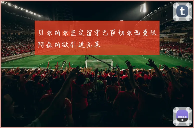 贝尔纳尔坚定留守巴萨切尔西曼联阿森纳欲引进无果