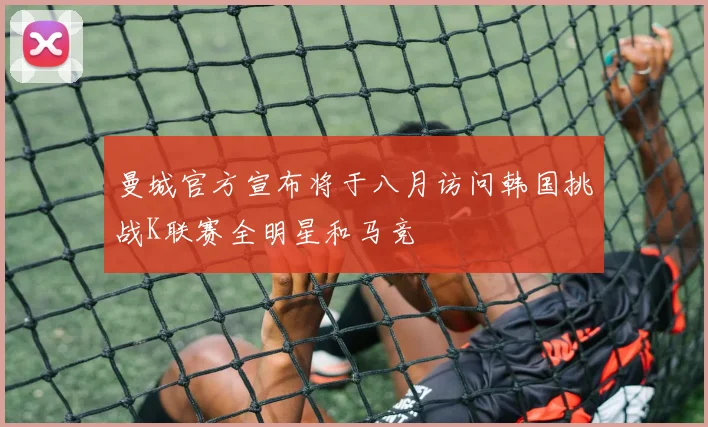 曼城官方宣布将于八月访问韩国挑战K联赛全明星和马竞
