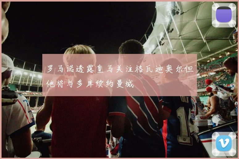 罗马诺透露皇马关注格瓦迪奥尔但他将与多库续约曼城