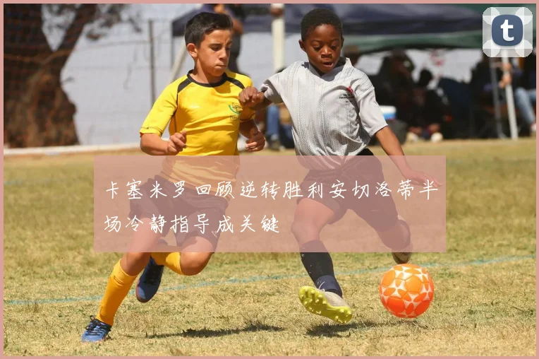 卡塞米罗回顾逆转胜利安切洛蒂半场冷静指导成关键