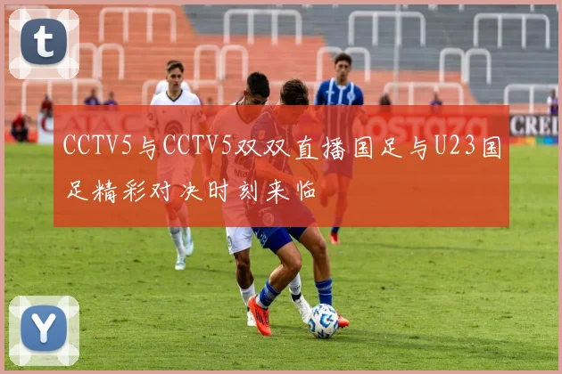 CCTV5与CCTV5双双直播国足与U23国足精彩对决时刻来临