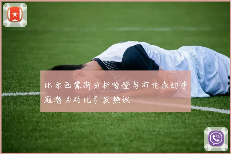 比尔西蒙斯分析哈登与布伦森的夺冠潜力对比引发热议
