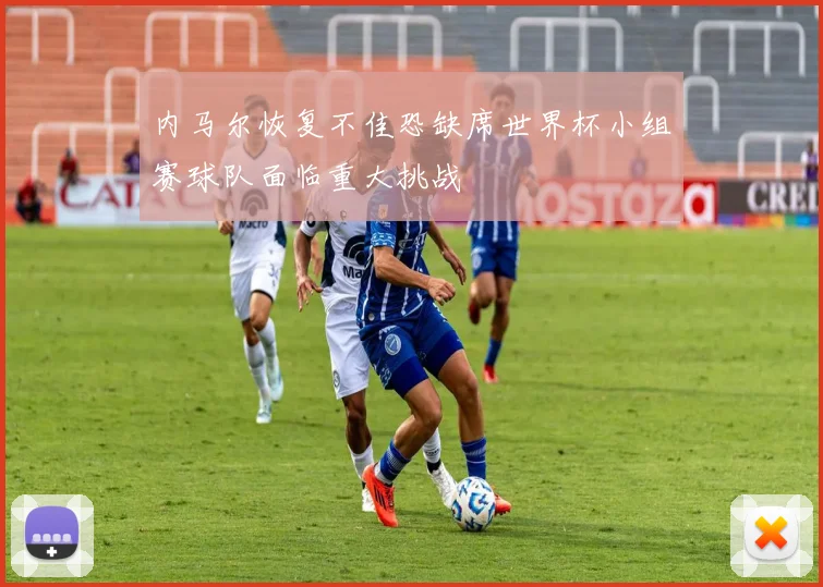 内马尔恢复不佳恐缺席世界杯小组赛球队面临重大挑战