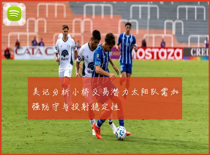 美记分析小桥交易潜力太阳队需加强防守与投射稳定性