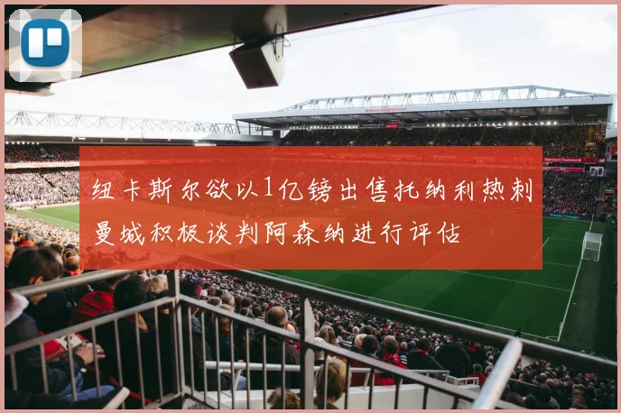 纽卡斯尔欲以1亿镑出售托纳利热刺曼城积极谈判阿森纳进行评估